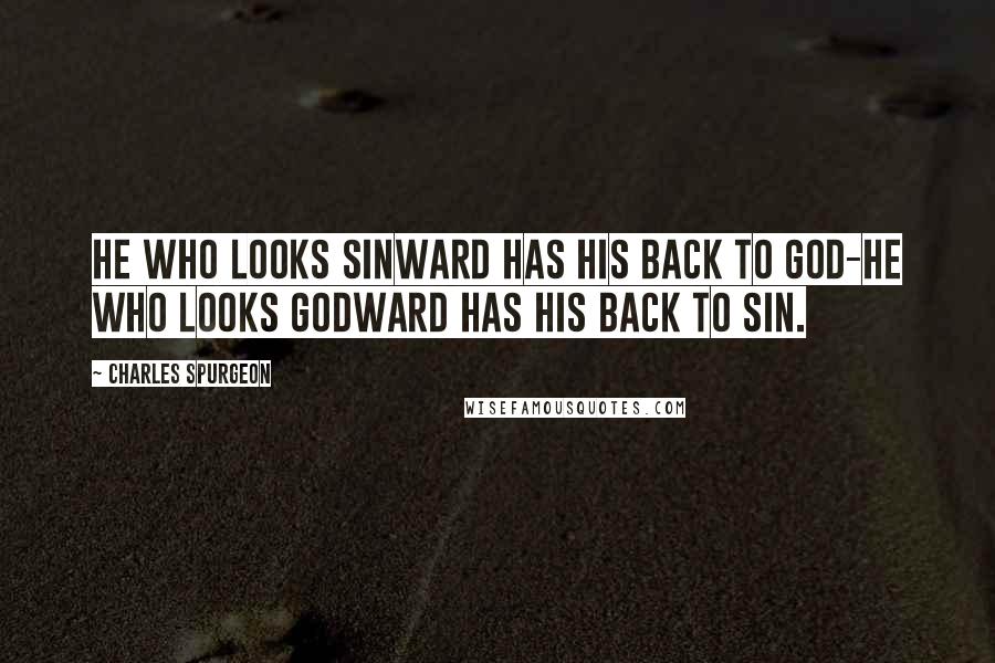 Charles Spurgeon Quotes: He who looks sinward has his back to God-he who looks Godward has his back to sin.