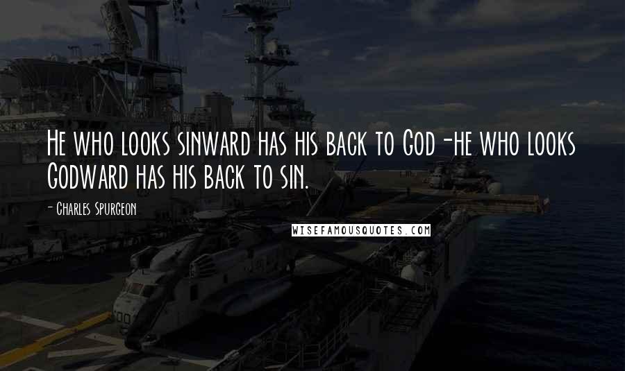 Charles Spurgeon Quotes: He who looks sinward has his back to God-he who looks Godward has his back to sin.