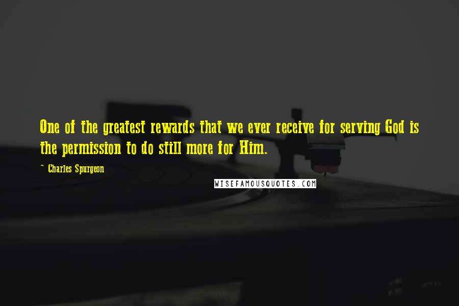 Charles Spurgeon Quotes: One of the greatest rewards that we ever receive for serving God is the permission to do still more for Him.