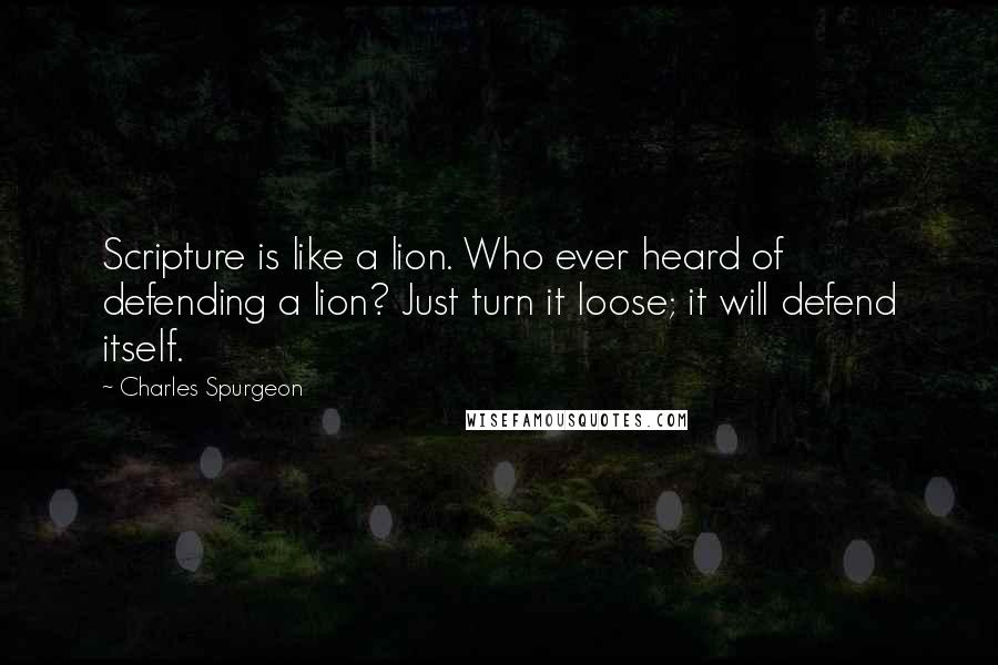 Charles Spurgeon Quotes: Scripture is like a lion. Who ever heard of defending a lion? Just turn it loose; it will defend itself.