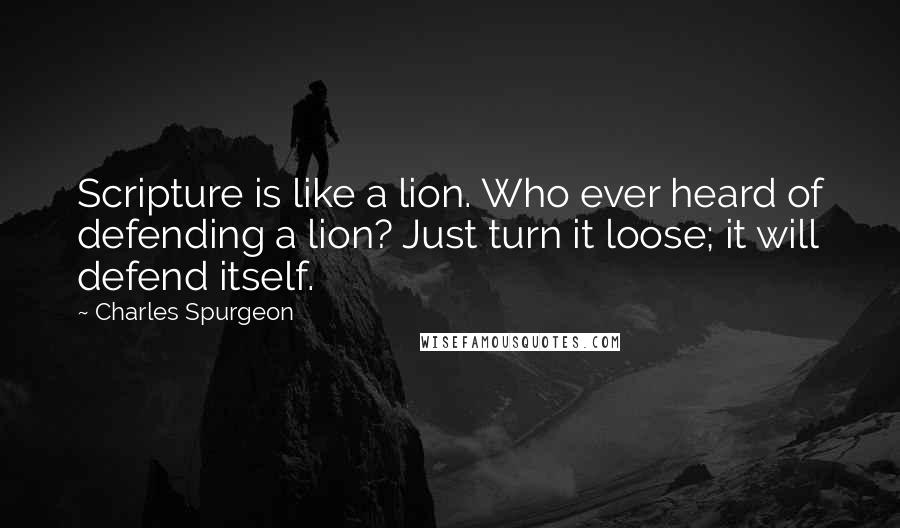 Charles Spurgeon Quotes: Scripture is like a lion. Who ever heard of defending a lion? Just turn it loose; it will defend itself.