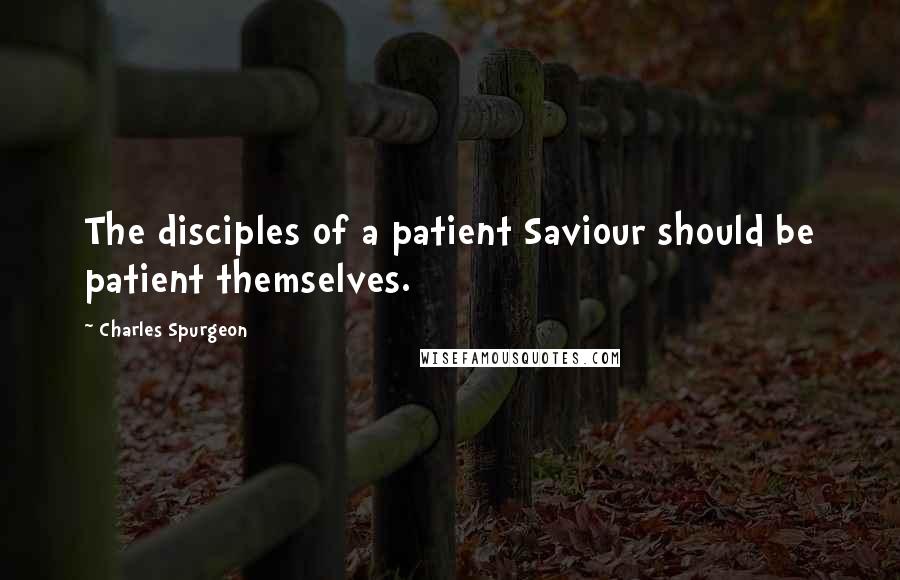 Charles Spurgeon Quotes: The disciples of a patient Saviour should be patient themselves.