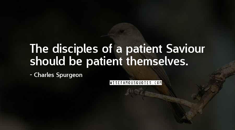 Charles Spurgeon Quotes: The disciples of a patient Saviour should be patient themselves.