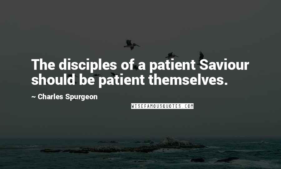 Charles Spurgeon Quotes: The disciples of a patient Saviour should be patient themselves.