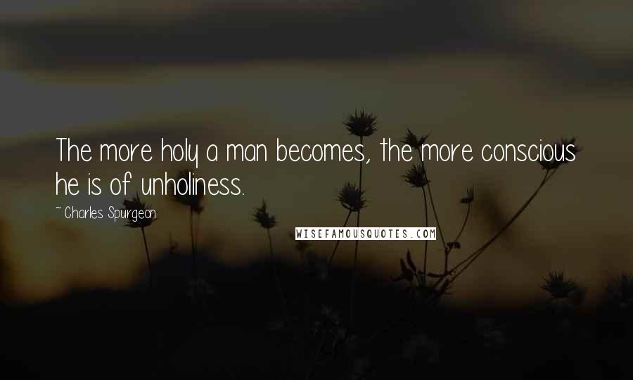 Charles Spurgeon Quotes: The more holy a man becomes, the more conscious he is of unholiness.