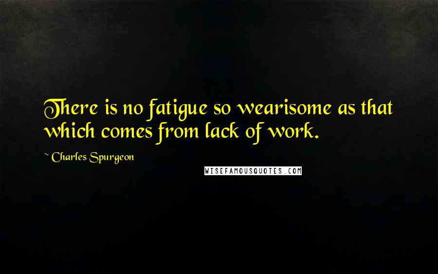 Charles Spurgeon Quotes: There is no fatigue so wearisome as that which comes from lack of work.