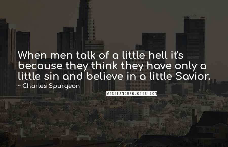 Charles Spurgeon Quotes: When men talk of a little hell it's because they think they have only a little sin and believe in a little Savior.