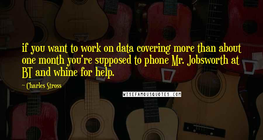 Charles Stross Quotes: if you want to work on data covering more than about one month you're supposed to phone Mr. Jobsworth at BT and whine for help.