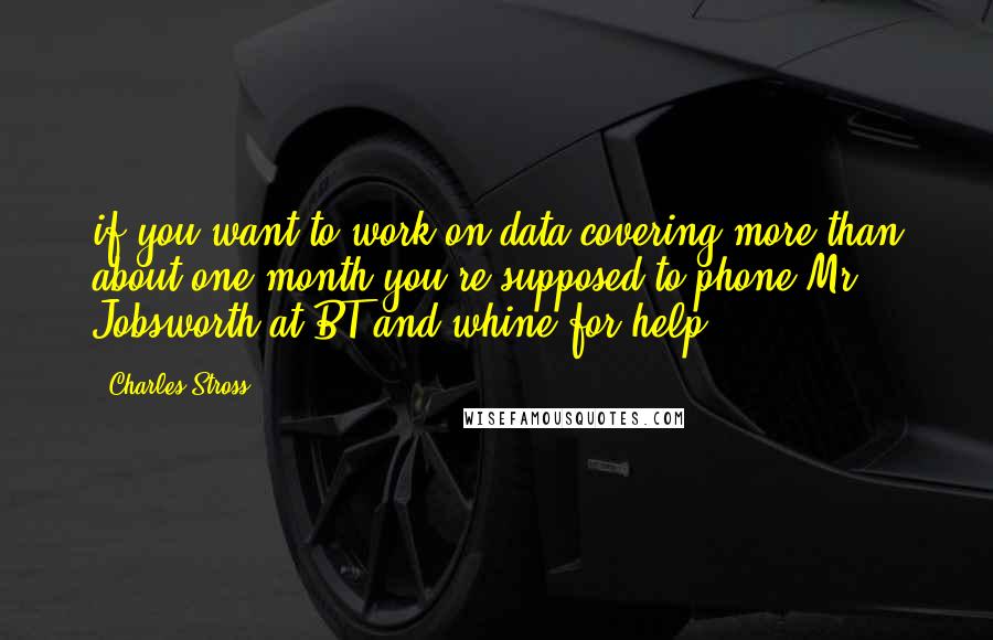 Charles Stross Quotes: if you want to work on data covering more than about one month you're supposed to phone Mr. Jobsworth at BT and whine for help.