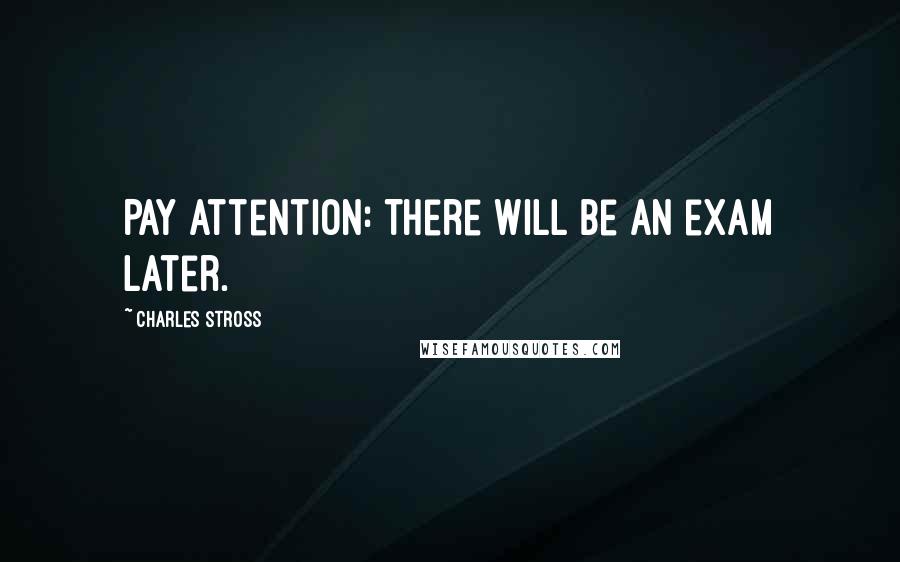 Charles Stross Quotes: Pay attention: There will be an exam later.