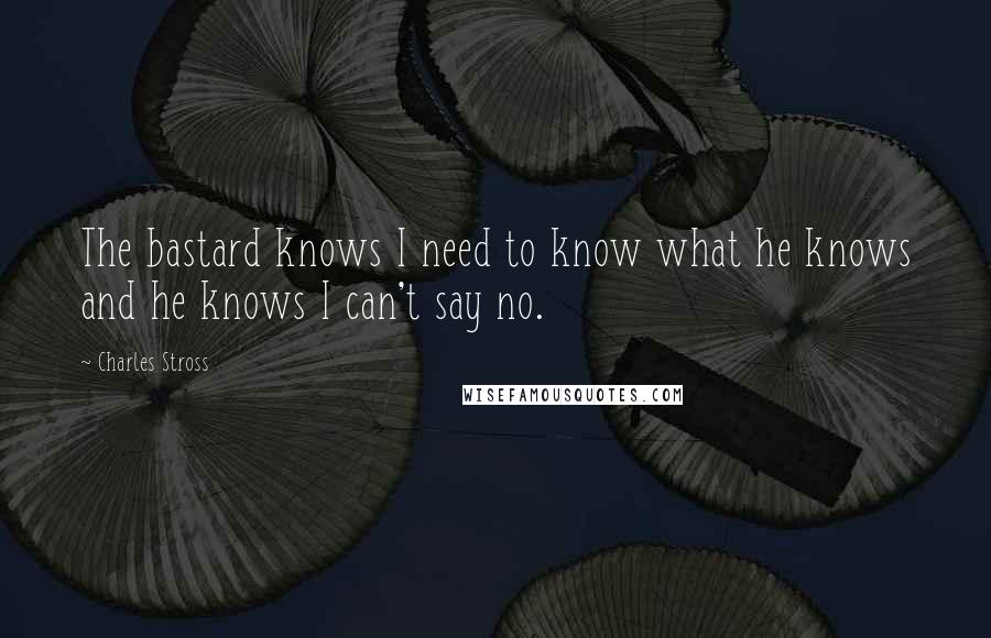 Charles Stross Quotes: The bastard knows I need to know what he knows and he knows I can't say no.