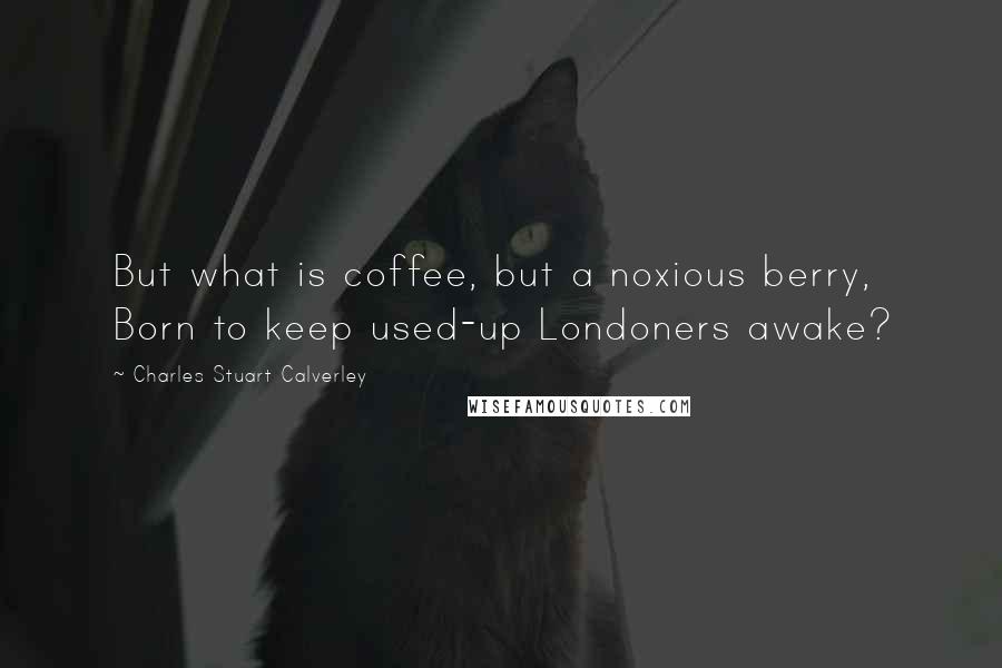 Charles Stuart Calverley Quotes: But what is coffee, but a noxious berry, Born to keep used-up Londoners awake?