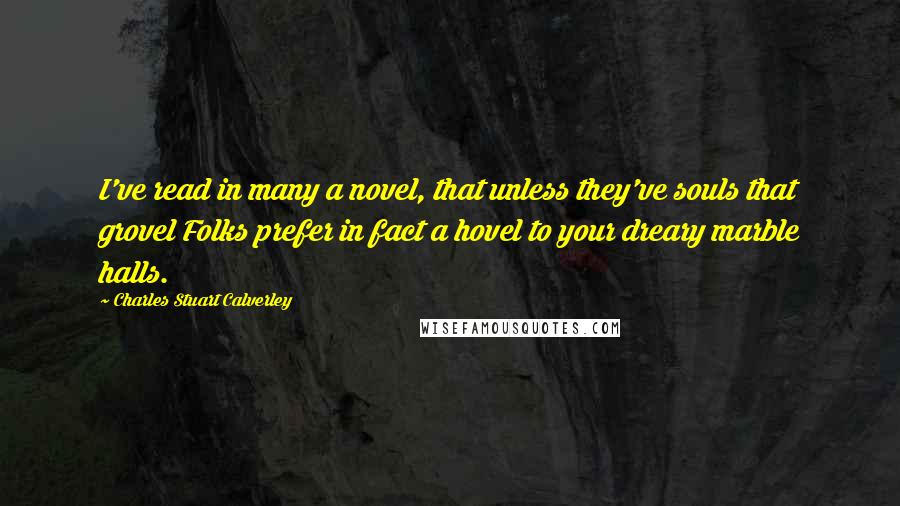 Charles Stuart Calverley Quotes: I've read in many a novel, that unless they've souls that grovel Folks prefer in fact a hovel to your dreary marble halls.