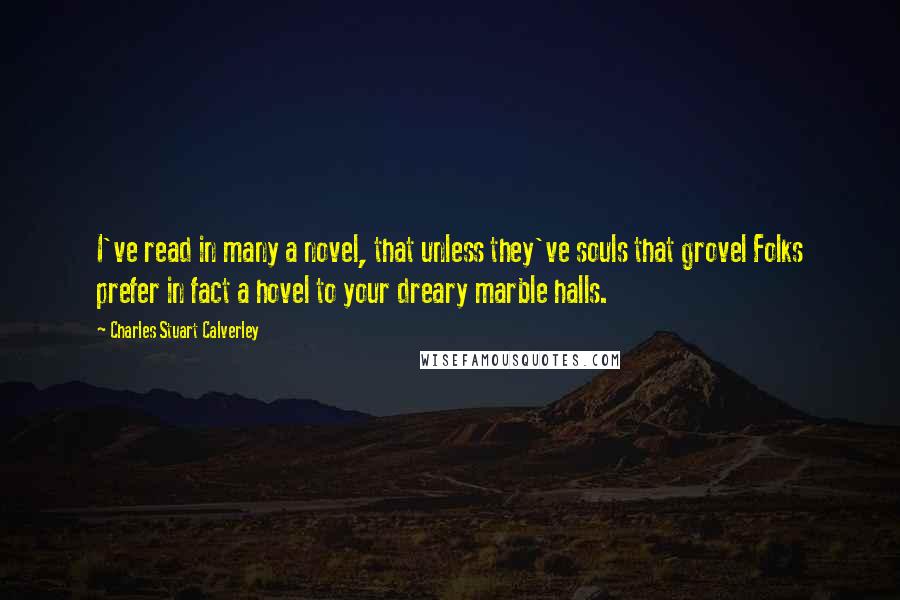 Charles Stuart Calverley Quotes: I've read in many a novel, that unless they've souls that grovel Folks prefer in fact a hovel to your dreary marble halls.