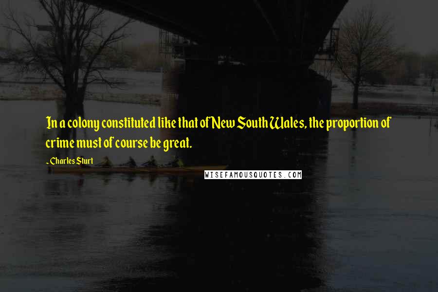 Charles Sturt Quotes: In a colony constituted like that of New South Wales, the proportion of crime must of course be great.