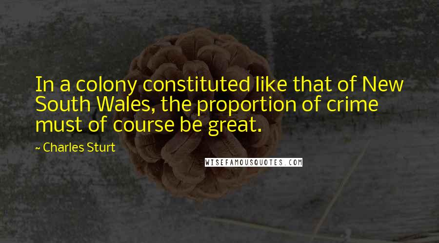 Charles Sturt Quotes: In a colony constituted like that of New South Wales, the proportion of crime must of course be great.