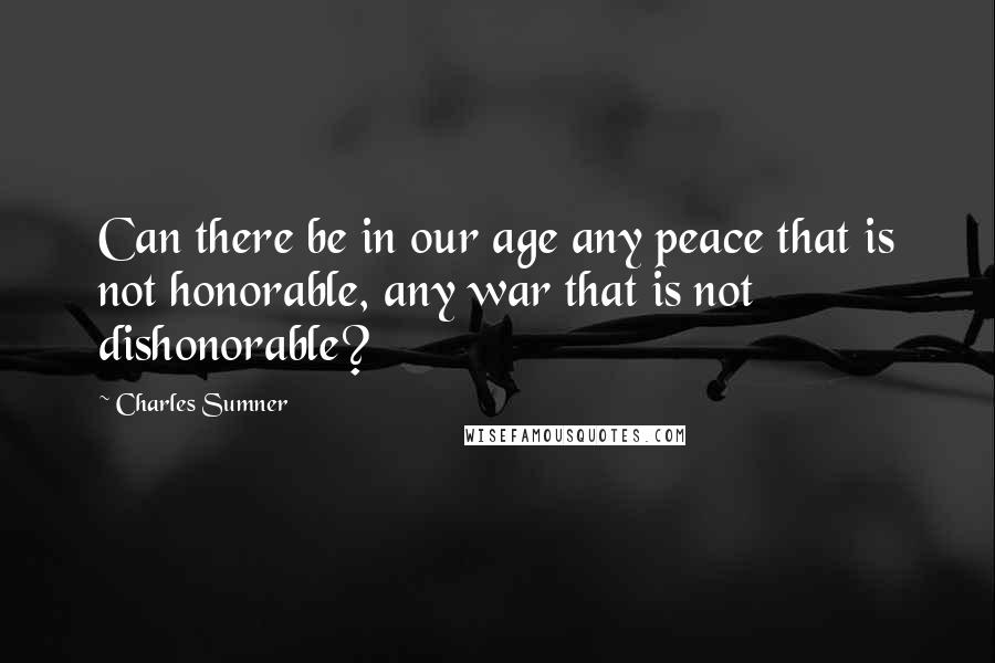 Charles Sumner Quotes: Can there be in our age any peace that is not honorable, any war that is not dishonorable?