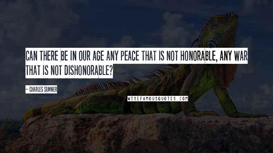 Charles Sumner Quotes: Can there be in our age any peace that is not honorable, any war that is not dishonorable?