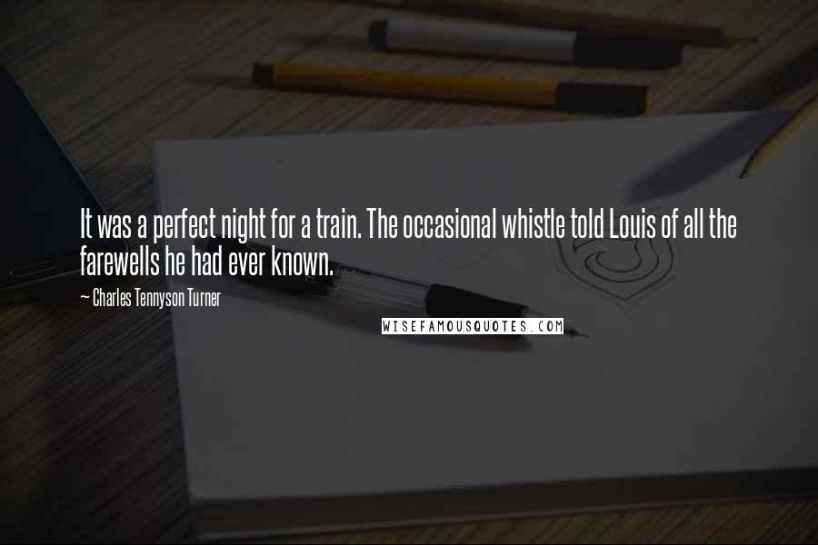 Charles Tennyson Turner Quotes: It was a perfect night for a train. The occasional whistle told Louis of all the farewells he had ever known.