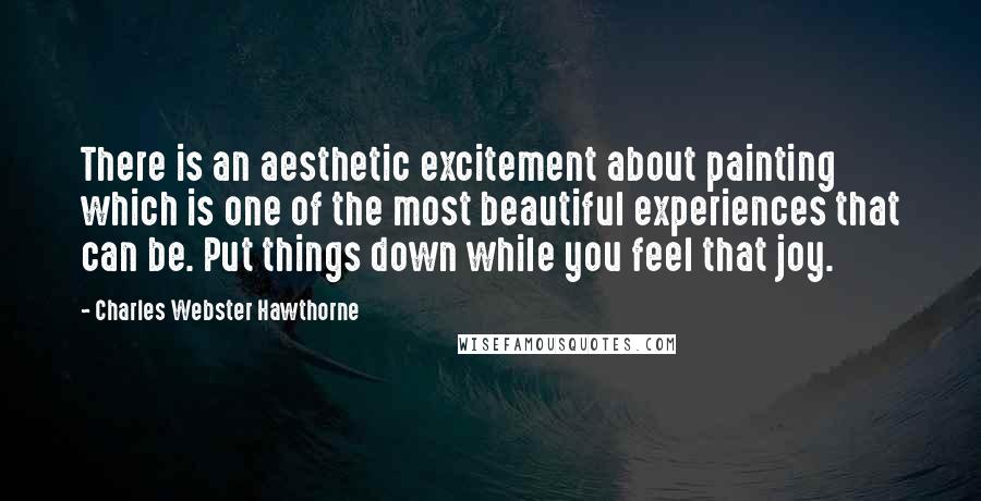 Charles Webster Hawthorne Quotes: There is an aesthetic excitement about painting which is one of the most beautiful experiences that can be. Put things down while you feel that joy.