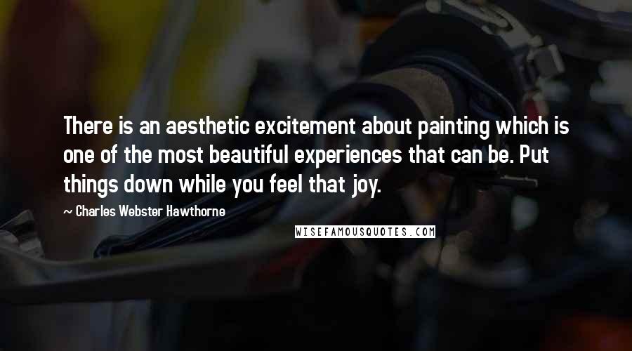 Charles Webster Hawthorne Quotes: There is an aesthetic excitement about painting which is one of the most beautiful experiences that can be. Put things down while you feel that joy.