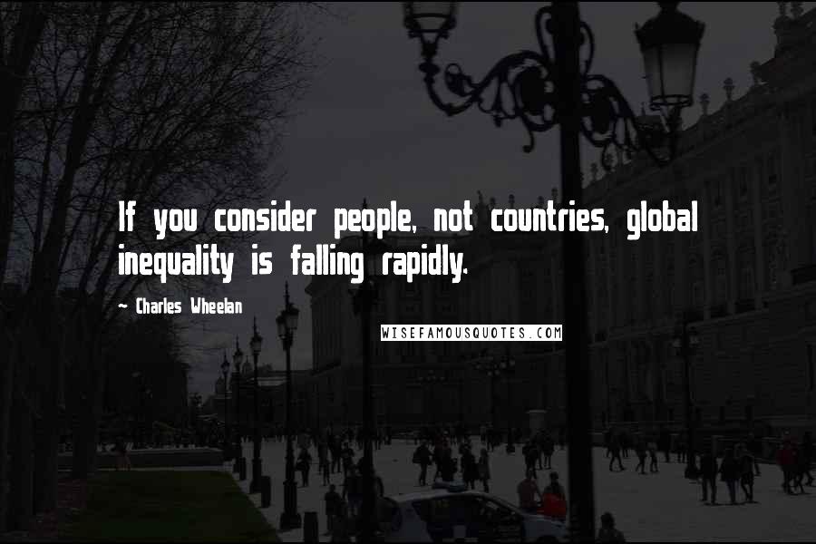 Charles Wheelan Quotes: If you consider people, not countries, global inequality is falling rapidly.