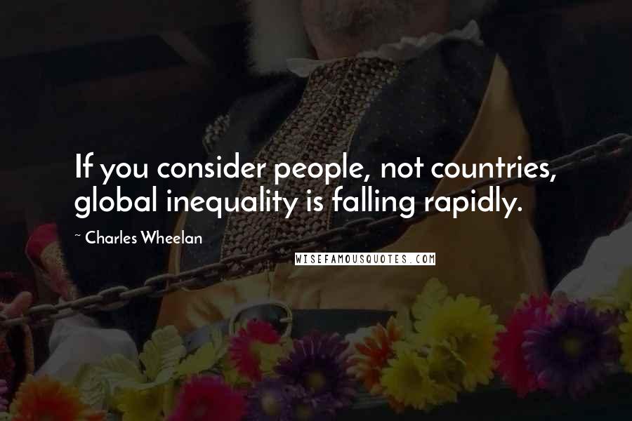 Charles Wheelan Quotes: If you consider people, not countries, global inequality is falling rapidly.