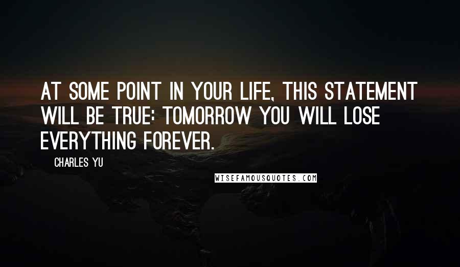 Charles Yu Quotes: At some point in your life, this statement will be true: tomorrow you will lose everything forever.