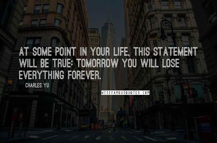 Charles Yu Quotes: At some point in your life, this statement will be true: tomorrow you will lose everything forever.