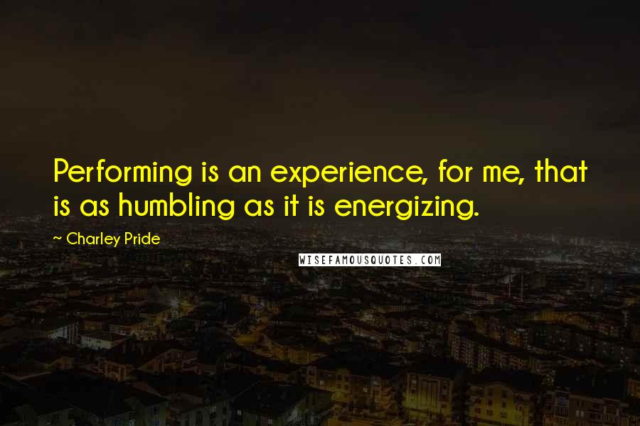 Charley Pride Quotes: Performing is an experience, for me, that is as humbling as it is energizing.