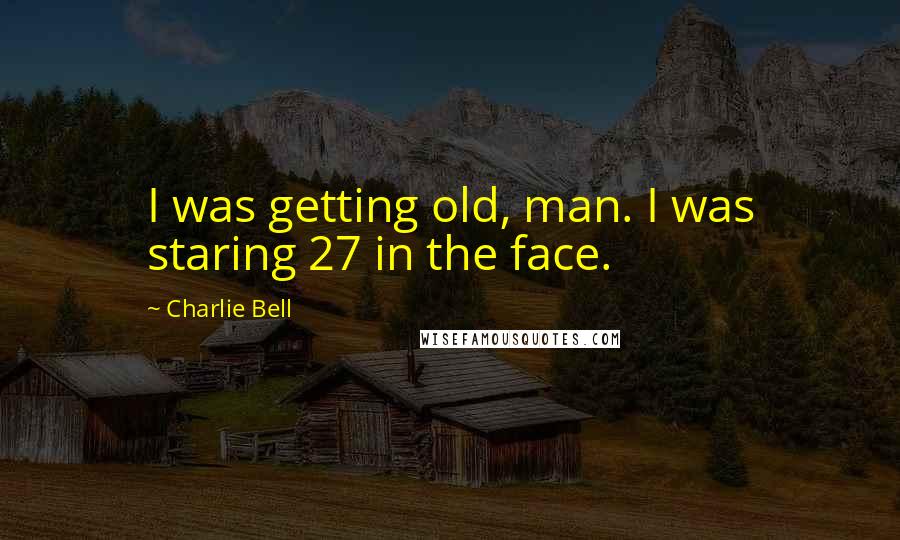 Charlie Bell Quotes: I was getting old, man. I was staring 27 in the face.