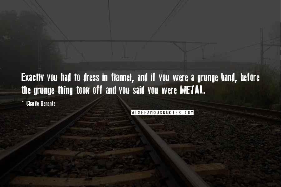 Charlie Benante Quotes: Exactly you had to dress in flannel, and if you were a grunge band, before the grunge thing took off and you said you were METAL.