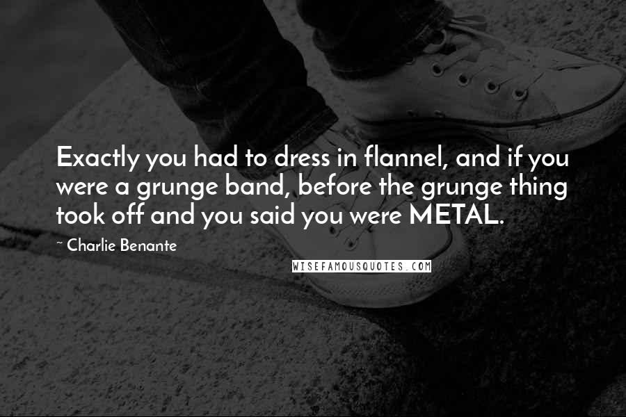 Charlie Benante Quotes: Exactly you had to dress in flannel, and if you were a grunge band, before the grunge thing took off and you said you were METAL.