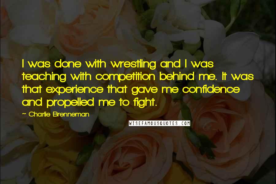 Charlie Brenneman Quotes: I was done with wrestling and I was teaching with competition behind me. It was that experience that gave me confidence and propelled me to fight.