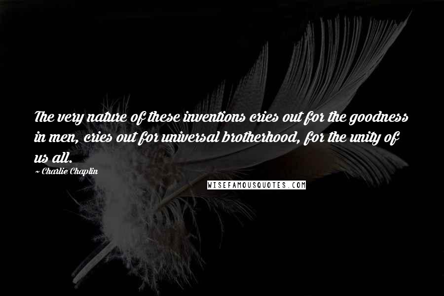 Charlie Chaplin Quotes: The very nature of these inventions cries out for the goodness in men, cries out for universal brotherhood, for the unity of us all.