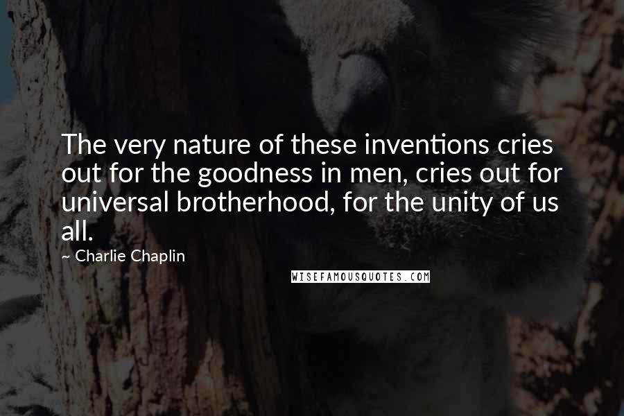 Charlie Chaplin Quotes: The very nature of these inventions cries out for the goodness in men, cries out for universal brotherhood, for the unity of us all.