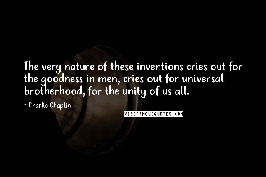 Charlie Chaplin Quotes: The very nature of these inventions cries out for the goodness in men, cries out for universal brotherhood, for the unity of us all.