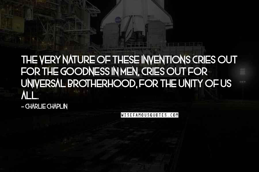 Charlie Chaplin Quotes: The very nature of these inventions cries out for the goodness in men, cries out for universal brotherhood, for the unity of us all.