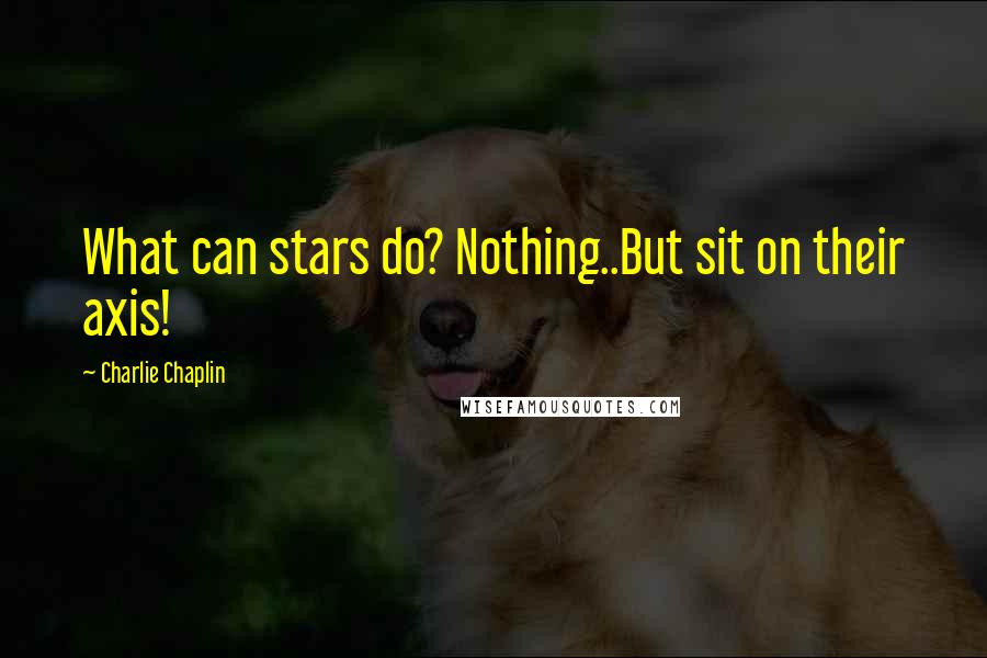 Charlie Chaplin Quotes: What can stars do? Nothing..But sit on their axis!