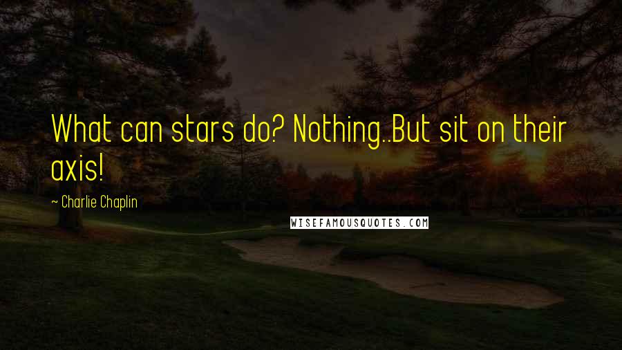 Charlie Chaplin Quotes: What can stars do? Nothing..But sit on their axis!