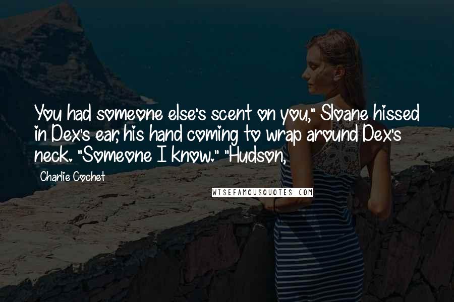 Charlie Cochet Quotes: You had someone else's scent on you," Sloane hissed in Dex's ear, his hand coming to wrap around Dex's neck. "Someone I know." "Hudson,