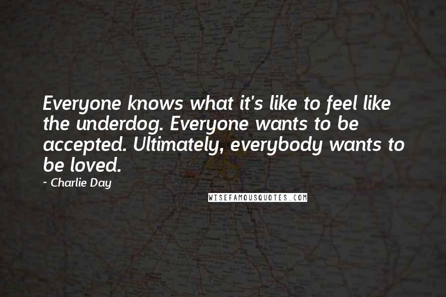 Charlie Day Quotes: Everyone knows what it's like to feel like the underdog. Everyone wants to be accepted. Ultimately, everybody wants to be loved.