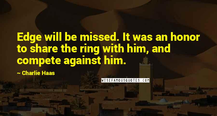 Charlie Haas Quotes: Edge will be missed. It was an honor to share the ring with him, and compete against him.