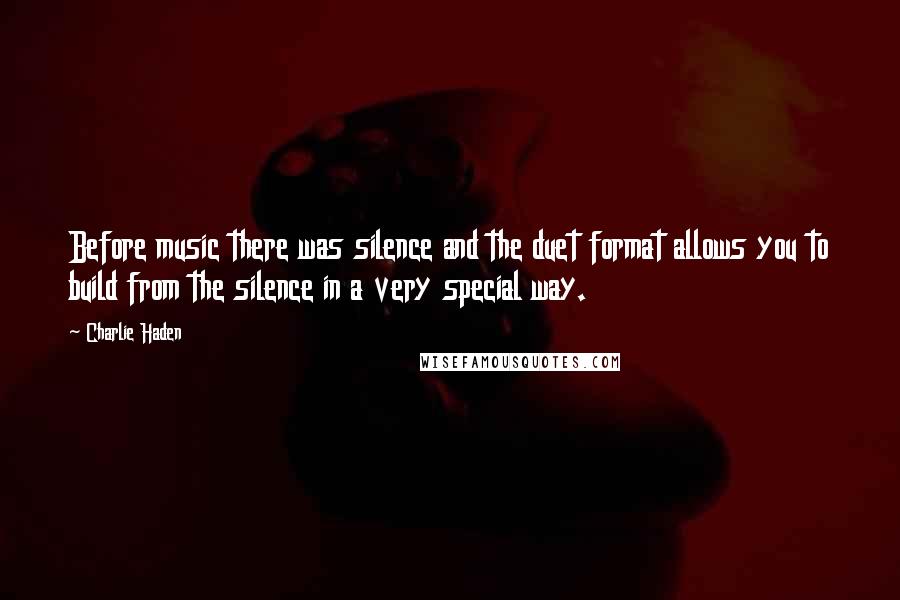 Charlie Haden Quotes: Before music there was silence and the duet format allows you to build from the silence in a very special way.