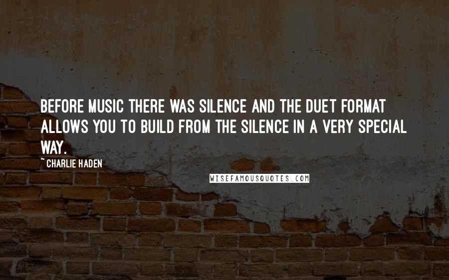 Charlie Haden Quotes: Before music there was silence and the duet format allows you to build from the silence in a very special way.