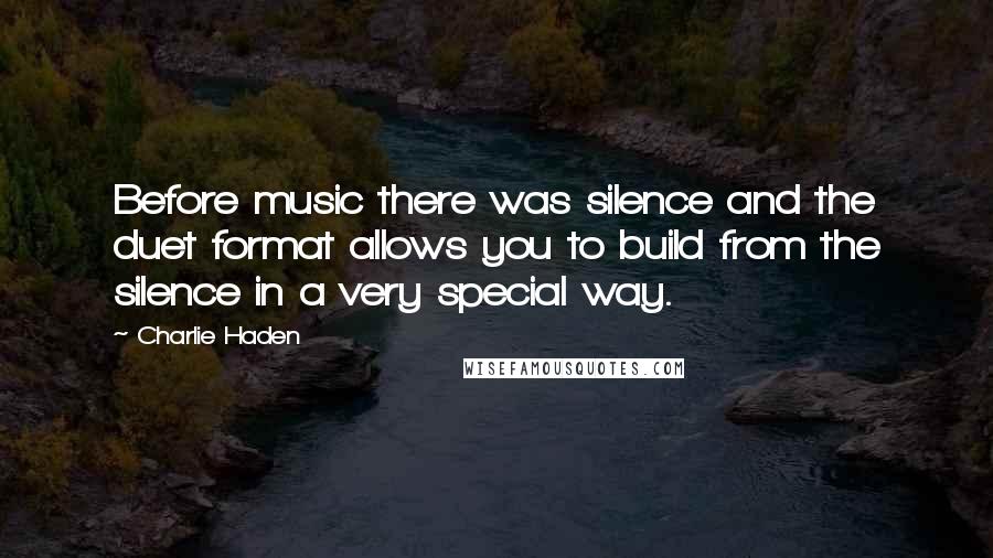 Charlie Haden Quotes: Before music there was silence and the duet format allows you to build from the silence in a very special way.