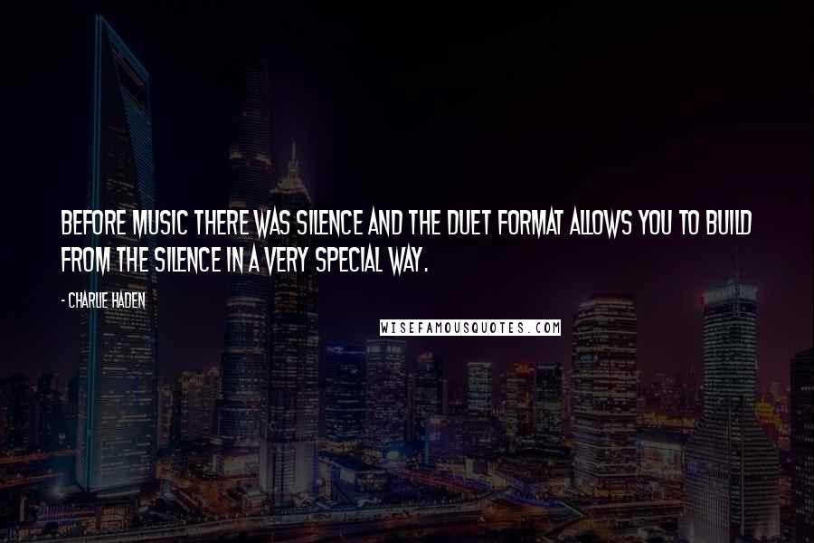 Charlie Haden Quotes: Before music there was silence and the duet format allows you to build from the silence in a very special way.