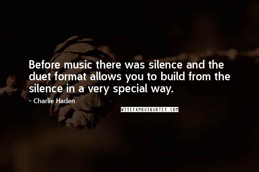 Charlie Haden Quotes: Before music there was silence and the duet format allows you to build from the silence in a very special way.