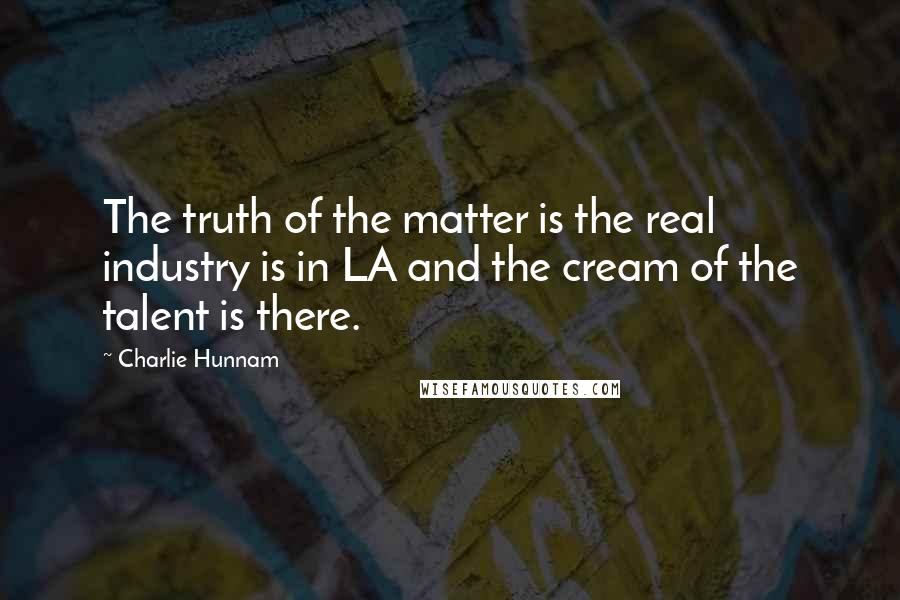 Charlie Hunnam Quotes: The truth of the matter is the real industry is in LA and the cream of the talent is there.