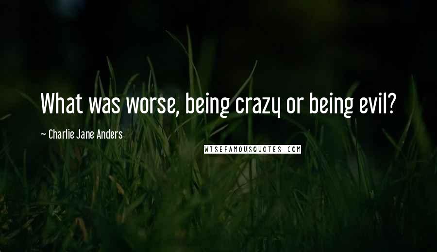 Charlie Jane Anders Quotes: What was worse, being crazy or being evil?